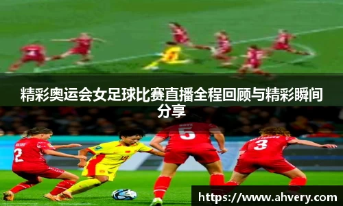精彩奥运会女足球比赛直播全程回顾与精彩瞬间分享