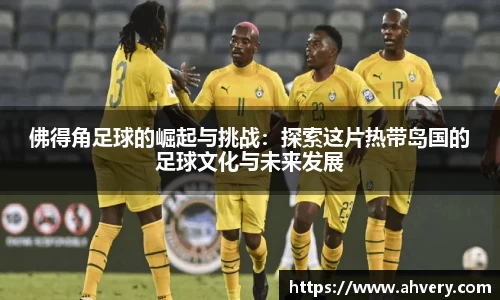佛得角足球的崛起与挑战：探索这片热带岛国的足球文化与未来发展