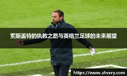 索斯盖特的执教之路与英格兰足球的未来展望